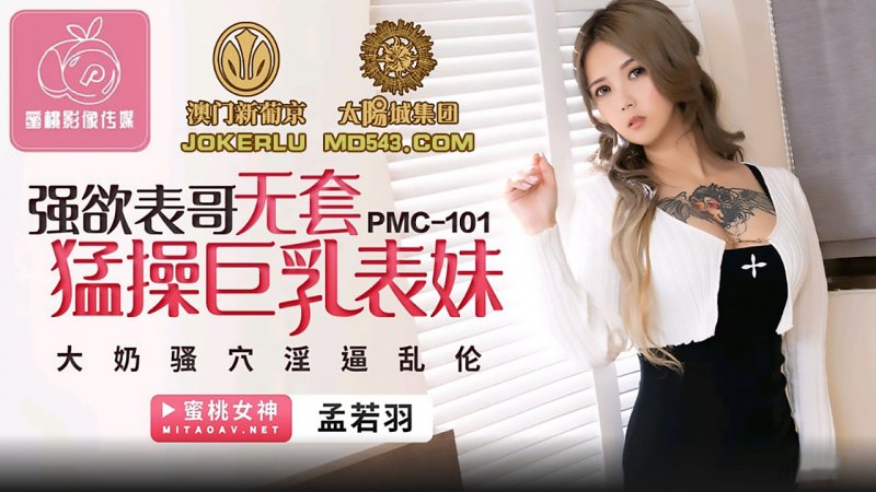  PMC-101.孟若羽.强欲表哥无套猛操巨乳表妹.大奶骚穴淫逼乱伦.蜜桃影像传媒